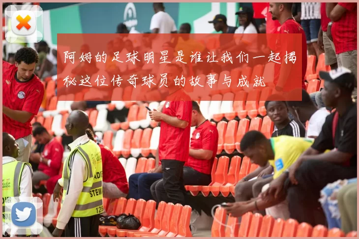 阿姆的足球明星是谁让我们一起揭秘这位传奇球员的故事与成就