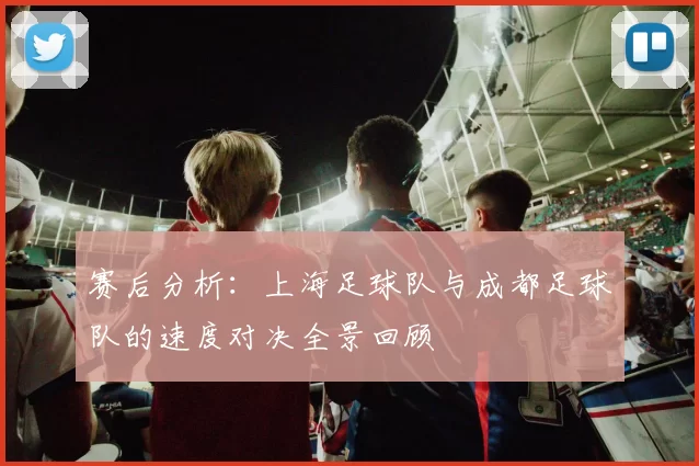 赛后分析：上海足球队与成都足球队的速度对决全景回顾