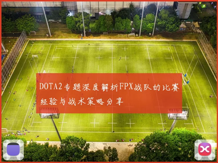 DOTA2专题深度解析FPX战队的比赛经验与战术策略分享