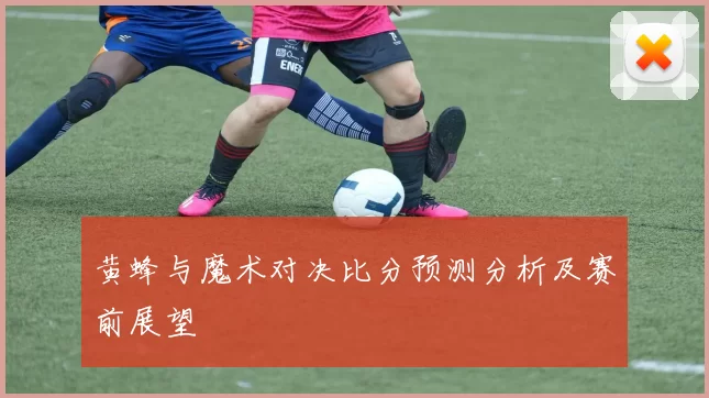 黄蜂与魔术对决比分预测分析及赛前展望