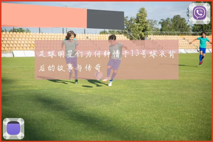 足球明星们为何钟情于13号球衣背后的故事与传奇