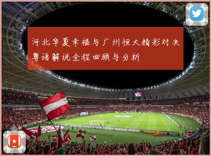 河北华夏幸福与广州恒大精彩对决粤语解说全程回顾与分析