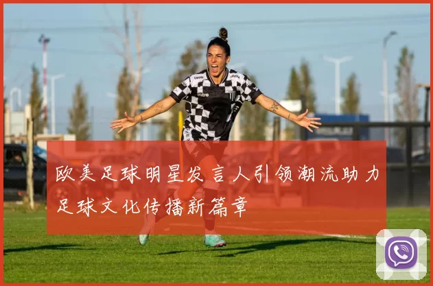 欧美足球明星发言人引领潮流助力足球文化传播新篇章
