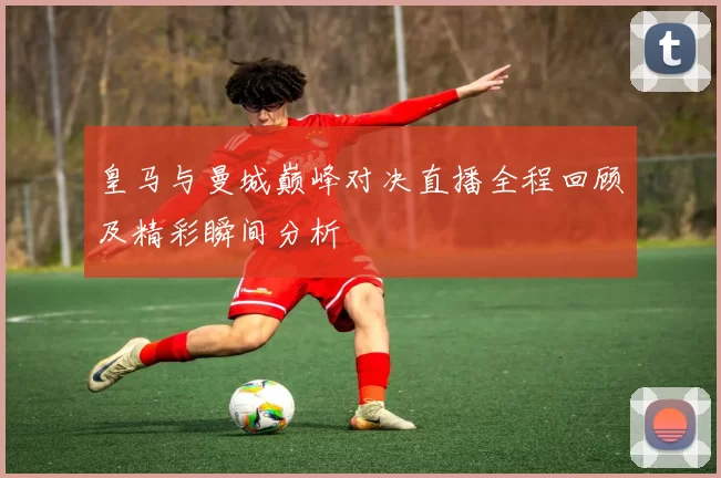 皇马与曼城巅峰对决直播全程回顾及精彩瞬间分析