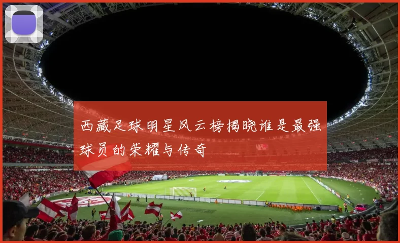 西藏足球明星风云榜揭晓谁是最强球员的荣耀与传奇