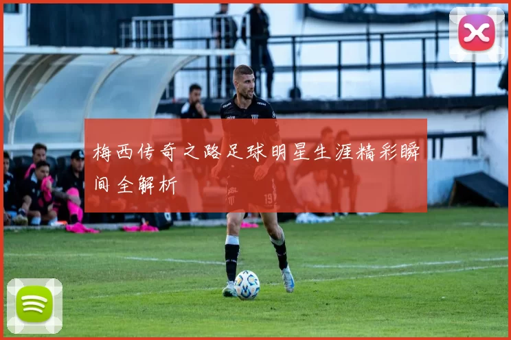 梅西传奇之路足球明星生涯精彩瞬间全解析