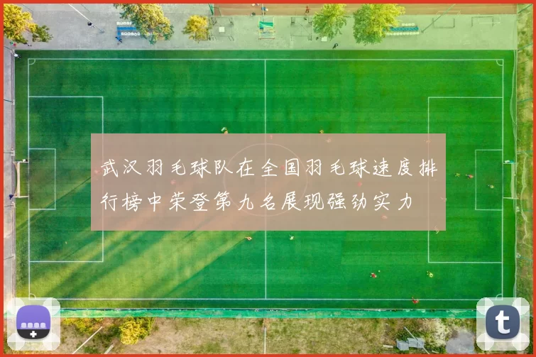 武汉羽毛球队在全国羽毛球速度排行榜中荣登第九名展现强劲实力