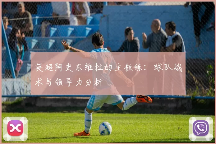 英超阿史东维拉的主教练：球队战术与领导力分析