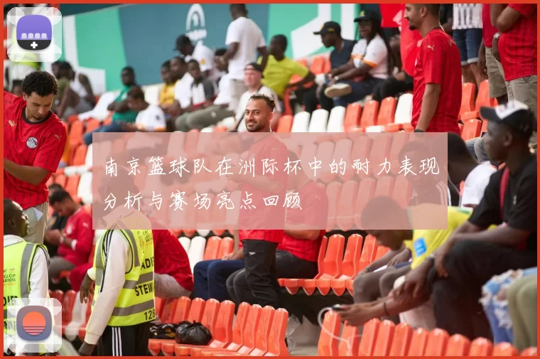南京篮球队在洲际杯中的耐力表现分析与赛场亮点回顾