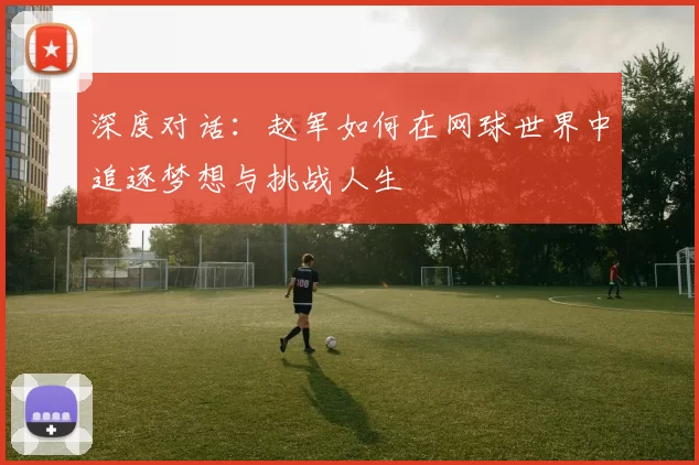 深度对话：赵军如何在网球世界中追逐梦想与挑战人生