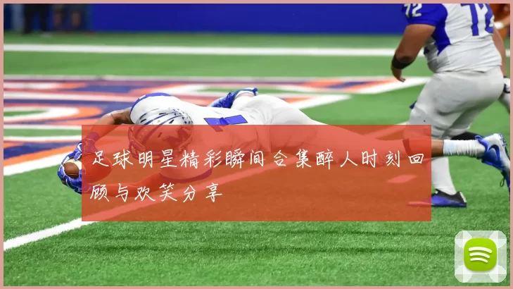 足球明星精彩瞬间合集醉人时刻回顾与欢笑分享