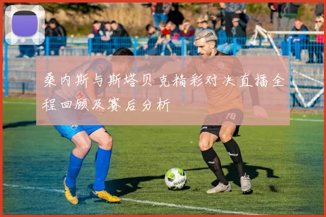 桑内斯与斯塔贝克精彩对决直播全程回顾及赛后分析