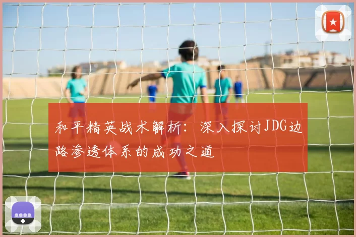 和平精英战术解析：深入探讨JDG边路渗透体系的成功之道