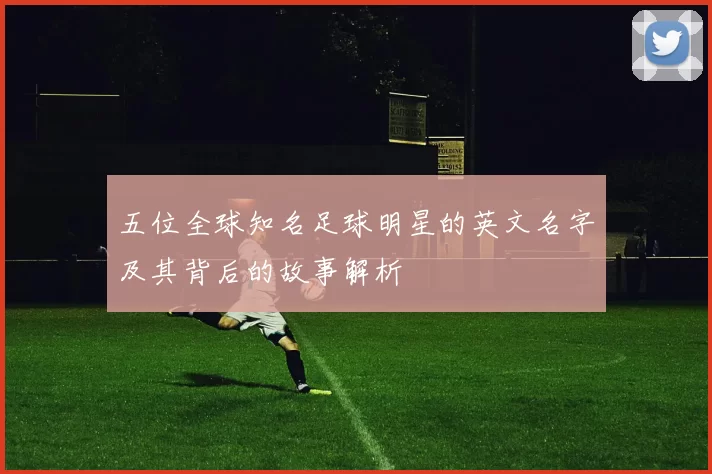 五位全球知名足球明星的英文名字及其背后的故事解析