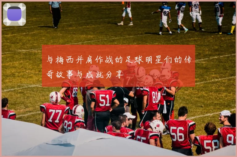 与梅西并肩作战的足球明星们的传奇故事与成就分享