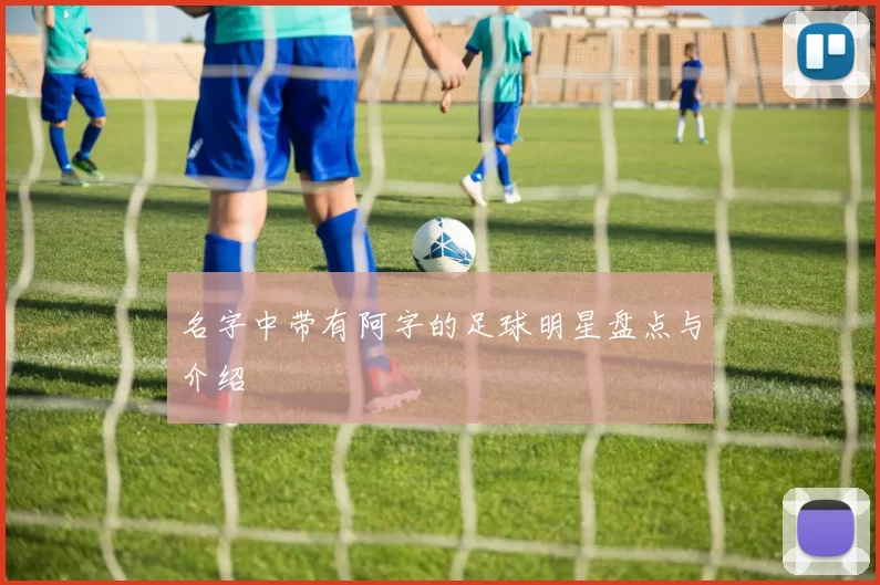 名字中带有阿字的足球明星盘点与介绍