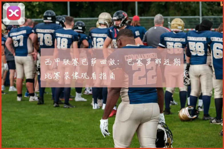 西甲联赛巴萨回放：巴塞罗那近期比赛录像观看指南