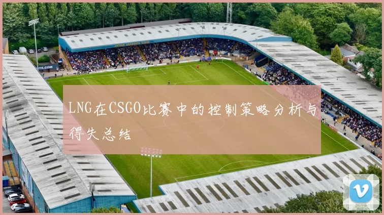 LNG在CSGO比赛中的控制策略分析与得失总结