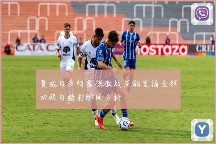 曼城与多特蒙德激战正酣直播全程回顾与精彩瞬间分析