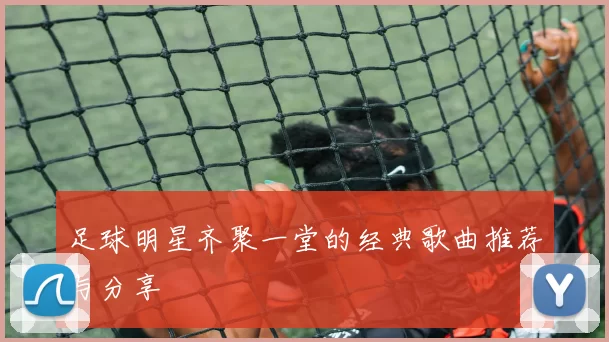 足球明星齐聚一堂的经典歌曲推荐与分享