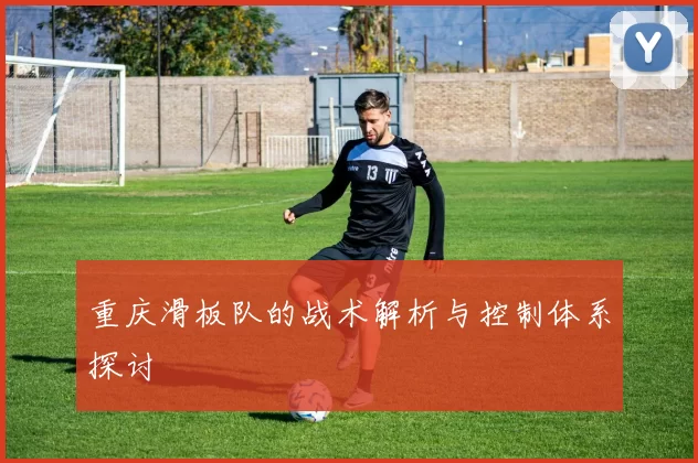 重庆滑板队的战术解析与控制体系探讨