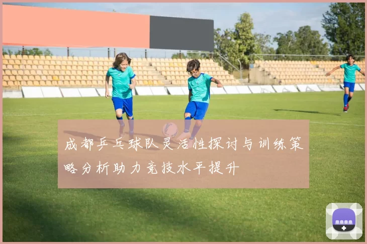 成都乒乓球队灵活性探讨与训练策略分析助力竞技水平提升