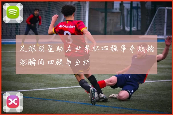 足球明星助力世界杯四强争夺战精彩瞬间回顾与分析