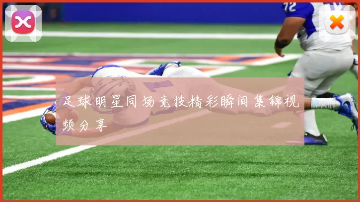 足球明星同场竞技精彩瞬间集锦视频分享