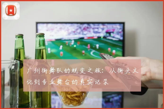 广州街舞队的蜕变之旅：从街头文化到专业舞台的真实记录