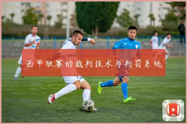 西甲联赛的裁判技术与判罚系统
