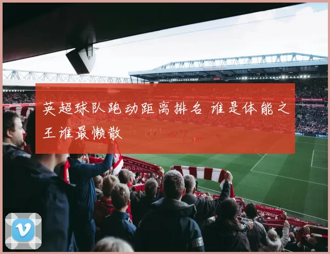 英超球队跑动距离排名 谁是体能之王谁最懒散