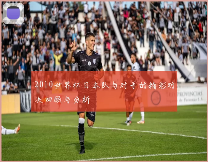 2010世界杯日本队与对手的精彩对决回顾与分析