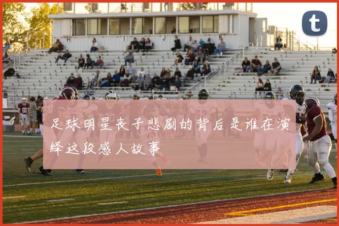 足球明星丧子悲剧的背后是谁在演绎这段感人故事