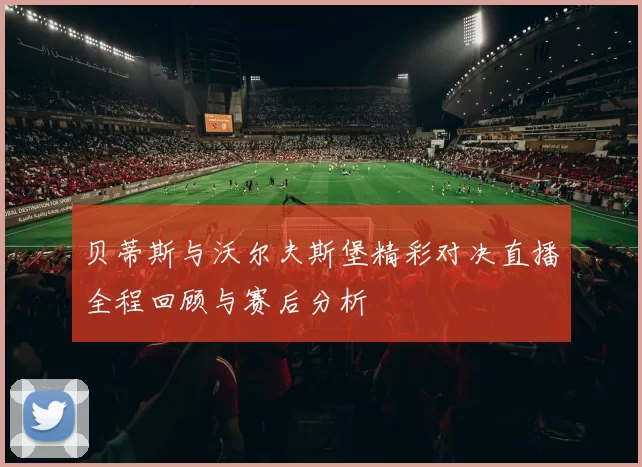贝蒂斯与沃尔夫斯堡精彩对决直播全程回顾与赛后分析