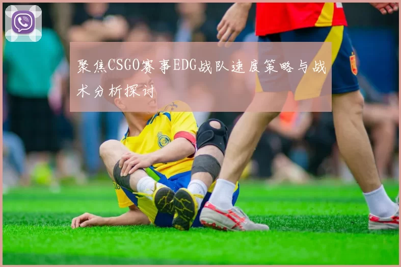 聚焦CSGO赛事EDG战队速度策略与战术分析探讨