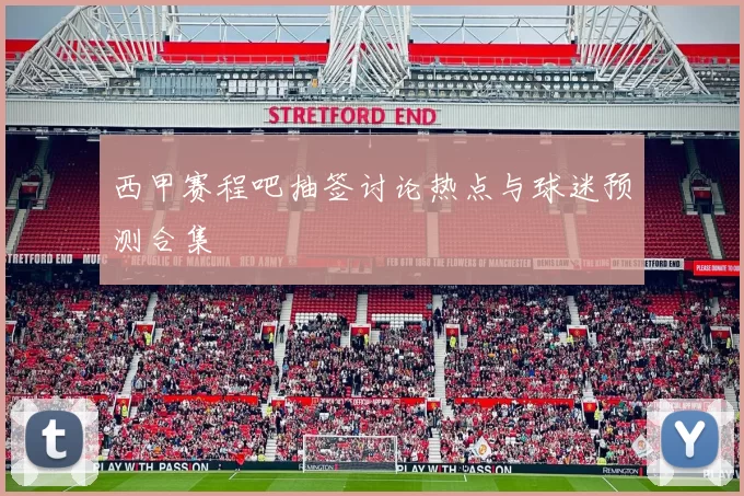 西甲赛程吧抽签讨论热点与球迷预测合集