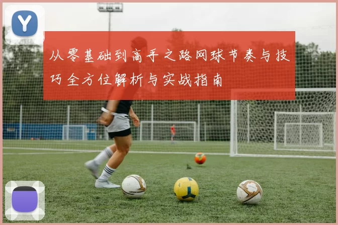 从零基础到高手之路网球节奏与技巧全方位解析与实战指南