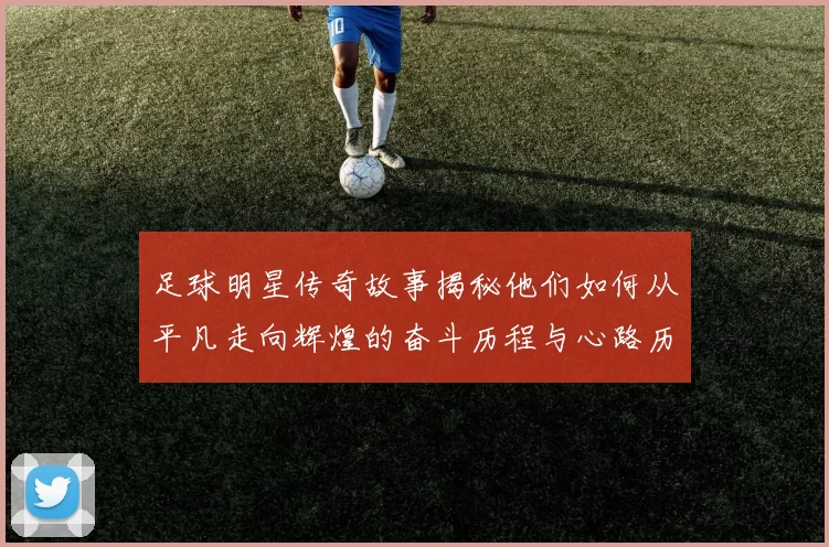 足球明星传奇故事揭秘他们如何从平凡走向辉煌的奋斗历程与心路历程
