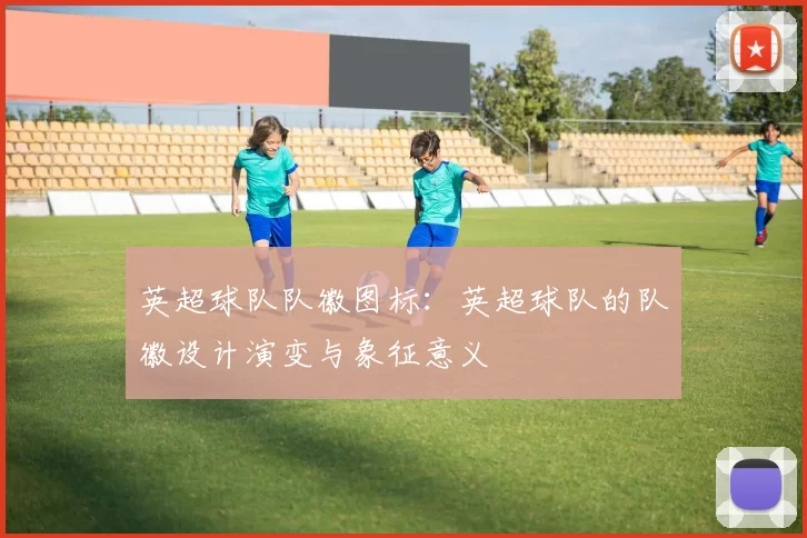 英超球队队徽图标：英超球队的队徽设计演变与象征意义