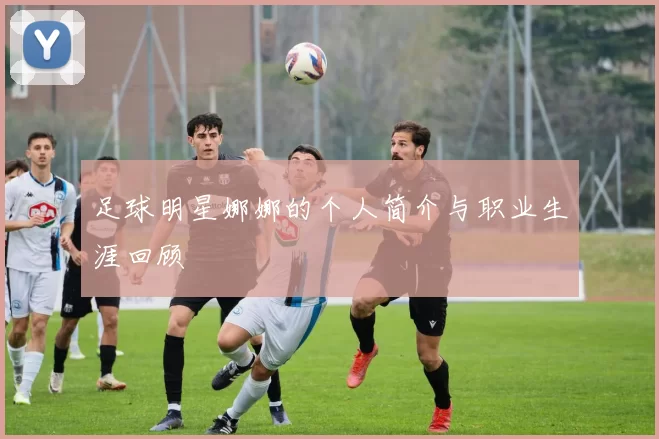 足球明星娜娜的个人简介与职业生涯回顾