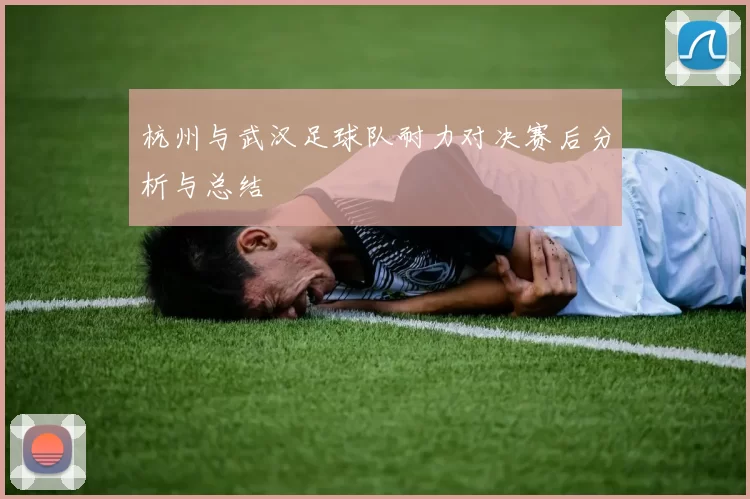 杭州与武汉足球队耐力对决赛后分析与总结