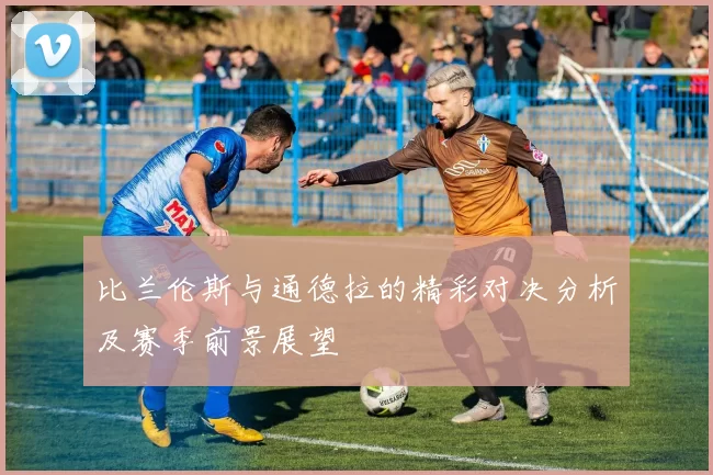 比兰伦斯与通德拉的精彩对决分析及赛季前景展望