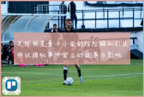 足球明星勇斗小偷的惊险瞬间引发热议揭秘事件背后的故事与影响