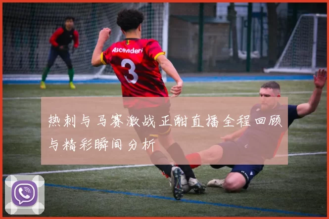 热刺与马赛激战正酣直播全程回顾与精彩瞬间分析