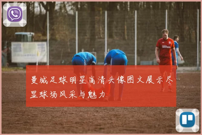 曼城足球明星高清头像图文展示尽显球场风采与魅力