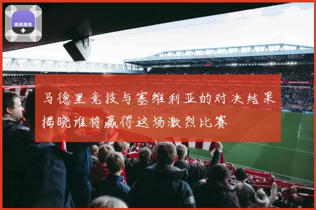 马德里竞技与塞维利亚的对决结果揭晓谁将赢得这场激烈比赛