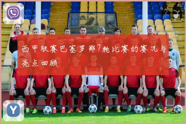 西甲联赛巴塞罗那7轮比赛的赛况与亮点回顾