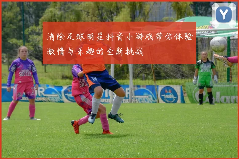 消除足球明星抖音小游戏带你体验激情与乐趣的全新挑战