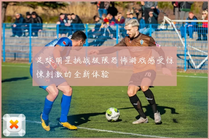 足球明星挑战极限恐怖游戏感受惊悚刺激的全新体验