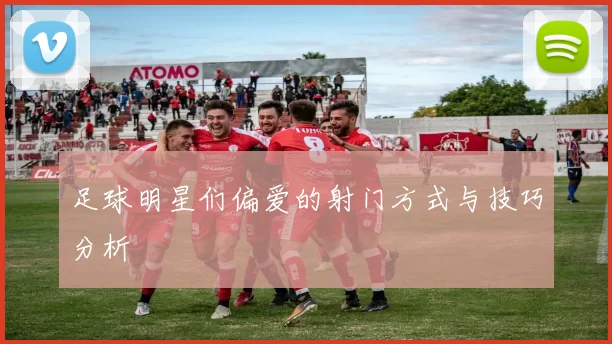 足球明星们偏爱的射门方式与技巧分析
